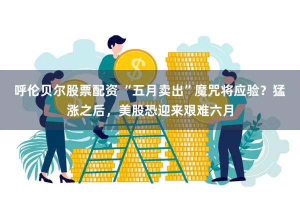 呼伦贝尔股票配资 “五月卖出”魔咒将应验？猛涨之后，美股恐迎来艰难六月