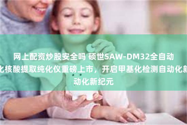 网上配资炒股安全吗 硕世SAW-DM32全自动甲基化核酸提取纯化仪重磅上市，开启甲基化检测自动化新纪元