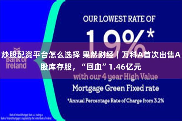炒股配资平台怎么选择 果然财经｜万科A首次出售A股库存股，“回血”1.46亿元