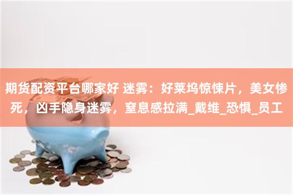 期货配资平台哪家好 迷雾：好莱坞惊悚片，美女惨死，凶手隐身迷雾，窒息感拉满_戴维_恐惧_员工