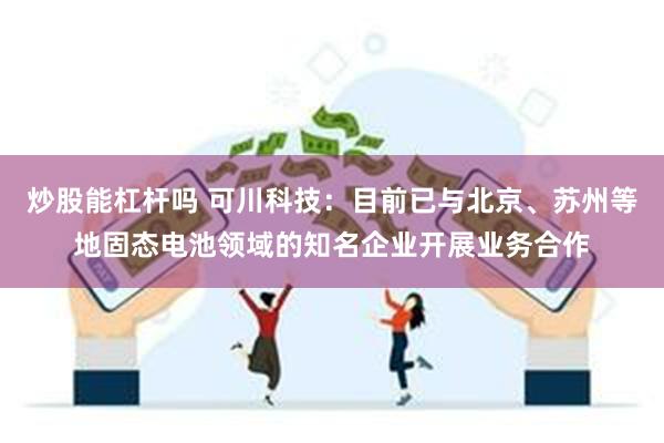 炒股能杠杆吗 可川科技：目前已与北京、苏州等地固态电池领域的知名企业开展业务合作