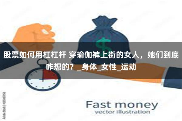 股票如何用杠杠杆 穿瑜伽裤上街的女人，她们到底咋想的？_身体_女性_运动