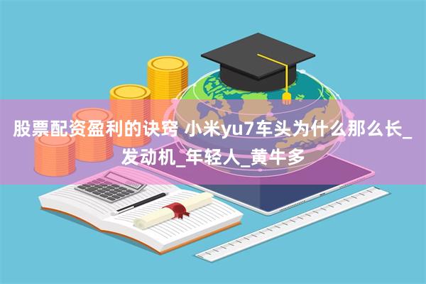 股票配资盈利的诀窍 小米yu7车头为什么那么长_发动机_年轻人_黄牛多