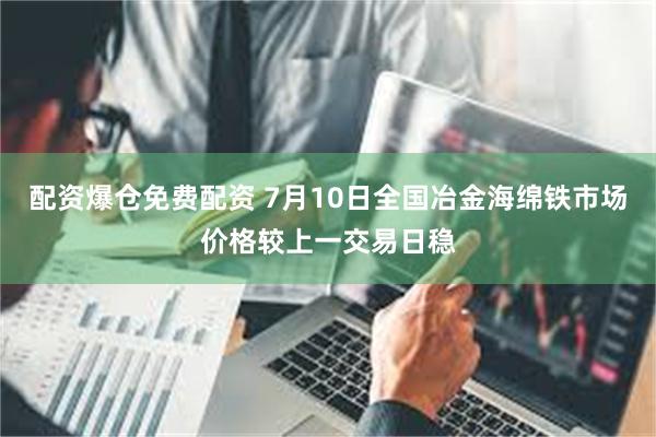 配资爆仓免费配资 7月10日全国冶金海绵铁市场价格较上一交易日稳