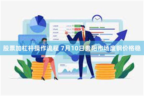 股票加杠杆操作流程 7月10日贵阳市场废钢价格稳
