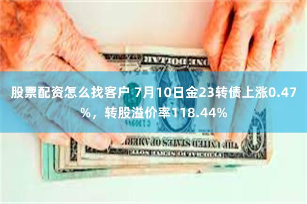 股票配资怎么找客户 7月10日金23转债上涨0.47%，转股溢价率118.44%