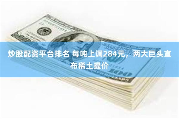 炒股配资平台排名 每吨上调284元，两大巨头宣布稀土提价