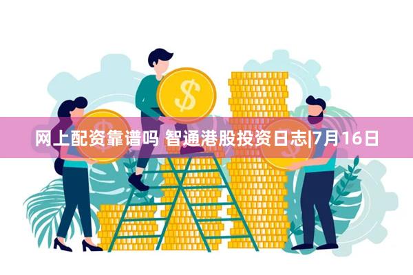 网上配资靠谱吗 智通港股投资日志|7月16日