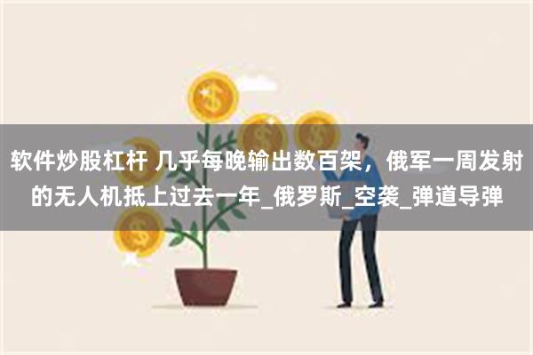 软件炒股杠杆 几乎每晚输出数百架，俄军一周发射的无人机抵上过去一年_俄罗斯_空袭_弹道导弹