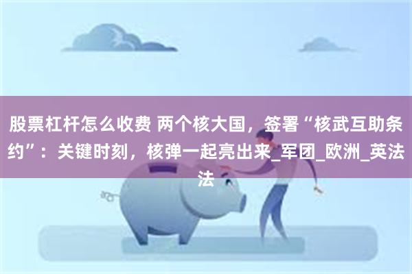 股票杠杆怎么收费 两个核大国，签署“核武互助条约”：关键时刻，核弹一起亮出来_军团_欧洲_英法