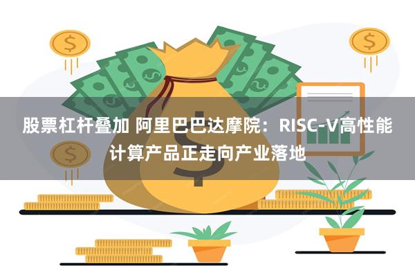 股票杠杆叠加 阿里巴巴达摩院：RISC-V高性能计算产品正走向产业落地