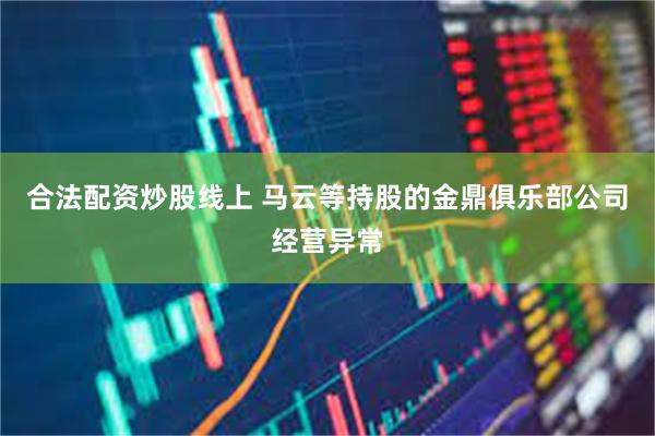 合法配资炒股线上 马云等持股的金鼎俱乐部公司经营异常