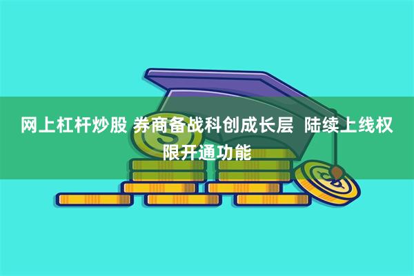 网上杠杆炒股 券商备战科创成长层  陆续上线权限开通功能