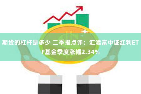 期货的杠杆是多少 二季报点评：汇添富中证红利ETF基金季度涨幅2.34%