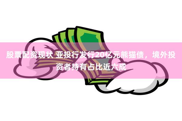 股票配资现状 亚投行发行20亿元熊猫债，境外投资者持有占比近六成
