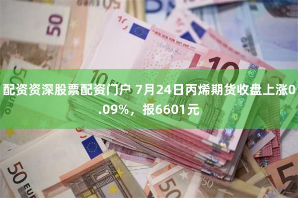 配资资深股票配资门户 7月24日丙烯期货收盘上涨0.09%，报6601元