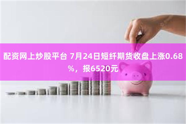 配资网上炒股平台 7月24日短纤期货收盘上涨0.68%，报6520元
