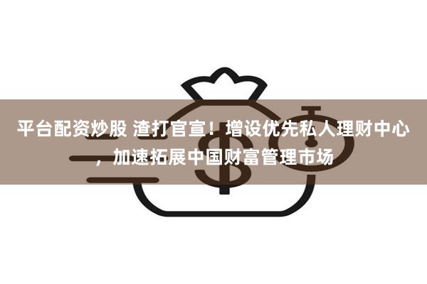 平台配资炒股 渣打官宣！增设优先私人理财中心，加速拓展中国财富管理市场