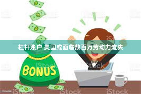 杠杆账户 美国或面临数百万劳动力流失
