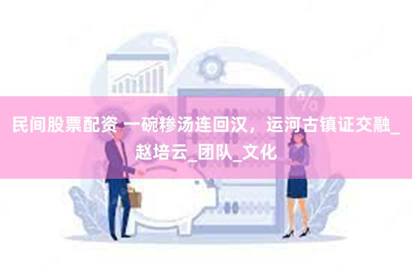 民间股票配资 一碗糁汤连回汉，运河古镇证交融_赵培云_团队_文化
