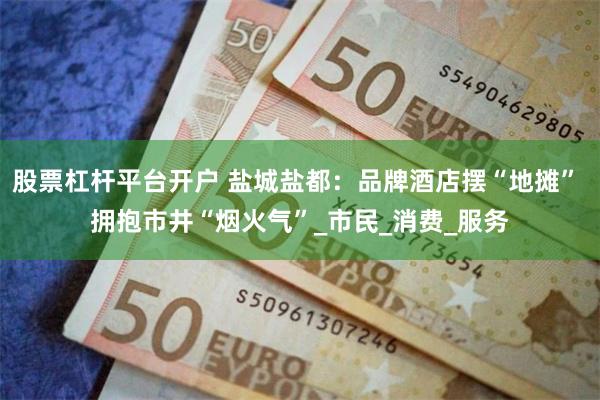 股票杠杆平台开户 盐城盐都：品牌酒店摆“地摊” 拥抱市井“烟火气”_市民_消费_服务