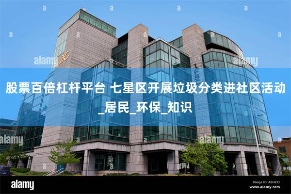 股票百倍杠杆平台 七星区开展垃圾分类进社区活动_居民_环保_知识