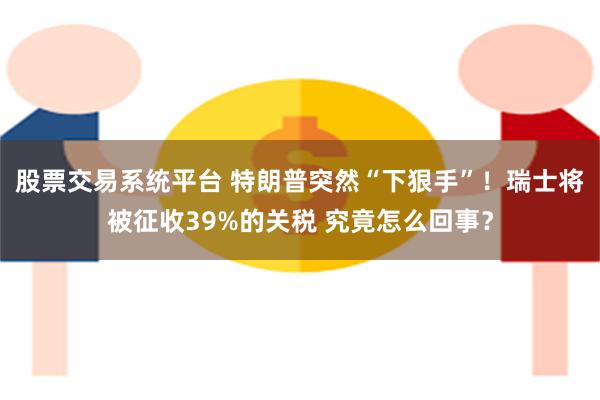 股票交易系统平台 特朗普突然“下狠手”！瑞士将被征收39%的关税 究竟怎么回事？