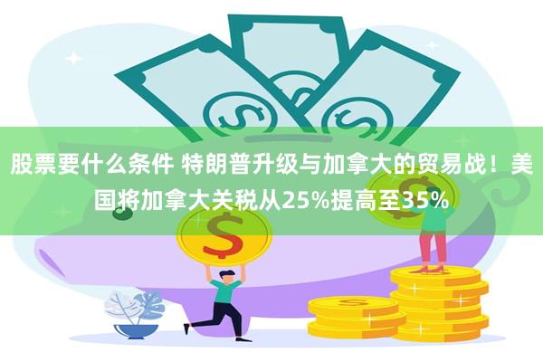 股票要什么条件 特朗普升级与加拿大的贸易战！美国将加拿大关税从25%提高至35%