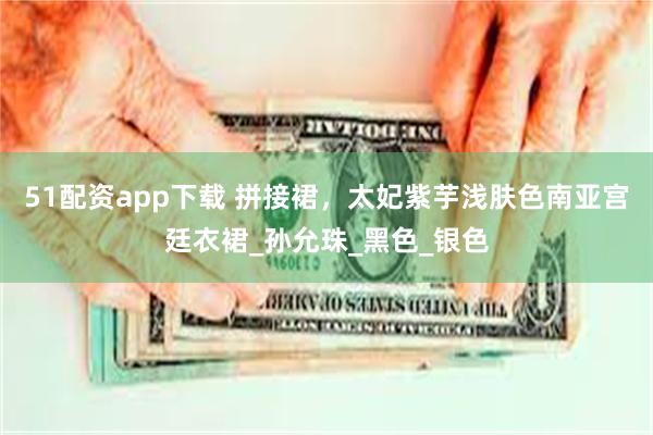 51配资app下载 拼接裙，太妃紫芋浅肤色南亚宫廷衣裙_孙允珠_黑色_银色