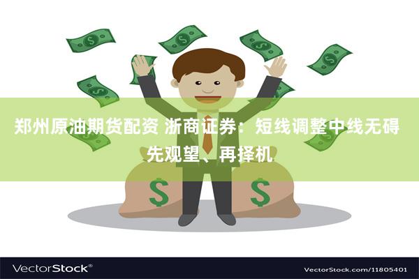 郑州原油期货配资 浙商证券：短线调整中线无碍 先观望、再择机