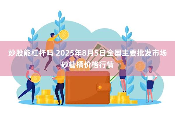 炒股能杠杆吗 2025年8月5日全国主要批发市场砂糖橘价格行情
