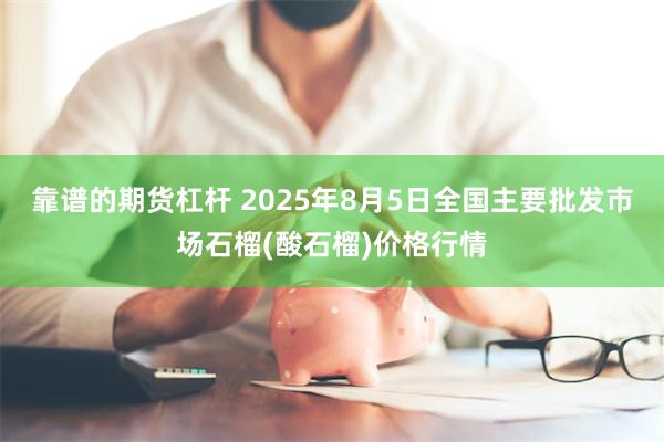 靠谱的期货杠杆 2025年8月5日全国主要批发市场石榴(酸石榴)价格行情