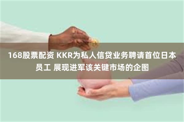 168股票配资 KKR为私人信贷业务聘请首位日本员工 展现进军该关键市场的企图