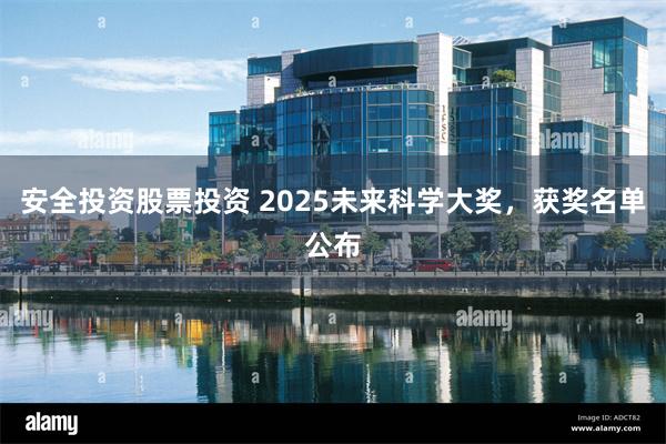 安全投资股票投资 2025未来科学大奖，获奖名单公布