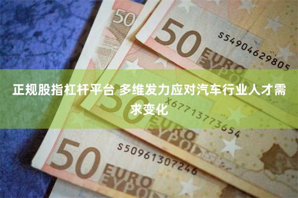 正规股指杠杆平台 多维发力应对汽车行业人才需求变化