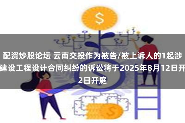 配资炒股论坛 云南交投作为被告/被上诉人的1起涉及建设工程设计合同纠纷的诉讼将于2025年8月12日开庭