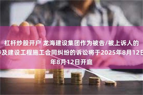 杠杆炒股开户 龙海建设集团作为被告/被上诉人的1起涉及建设工程施工合同纠纷的诉讼将于2025年8月12日开庭