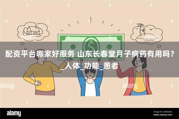 配资平台哪家好服务 山东长春堂月子病药有用吗？_人体_功能_患者
