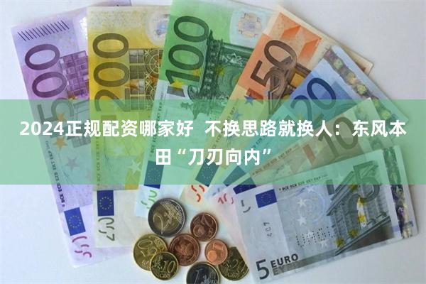 2024正规配资哪家好  不换思路就换人：东风本田“刀刃向内”