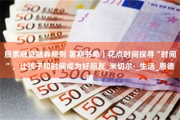 股票融资融券规则 暑期书单｜花点时间探寻“时间”，让孩子和时间成为好朋友_米切尔·_生活_恩德