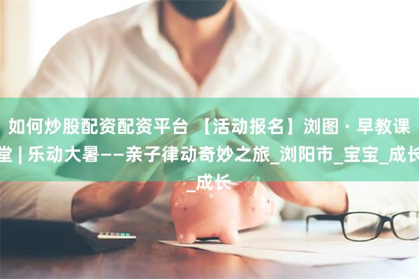如何炒股配资配资平台 【活动报名】浏图 · 早教课堂 | 乐动大暑——亲子律动奇妙之旅_浏阳市_宝宝_成长