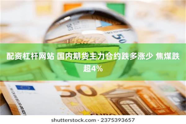 配资杠杆网站 国内期货主力合约跌多涨少 焦煤跌超4%