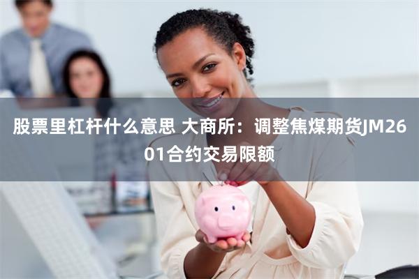 股票里杠杆什么意思 大商所：调整焦煤期货JM2601合约交易限额
