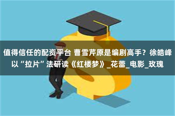 值得信任的配资平台 曹雪芹原是编剧高手？徐皓峰以“拉片”法研读《红楼梦》_花蕾_电影_玫瑰