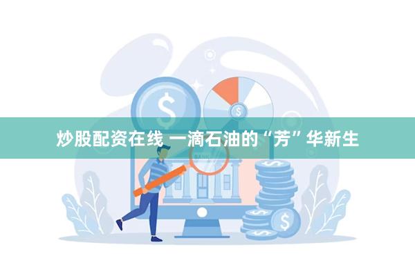 炒股配资在线 一滴石油的“芳”华新生