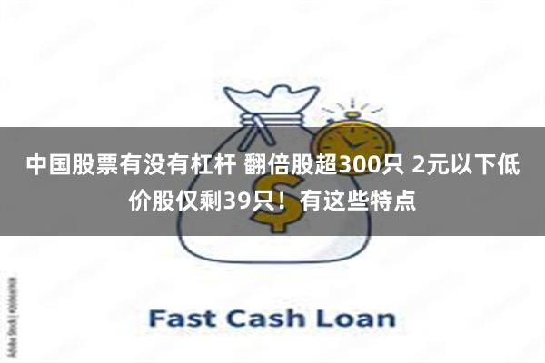 中国股票有没有杠杆 翻倍股超300只 2元以下低价股仅剩39只！有这些特点