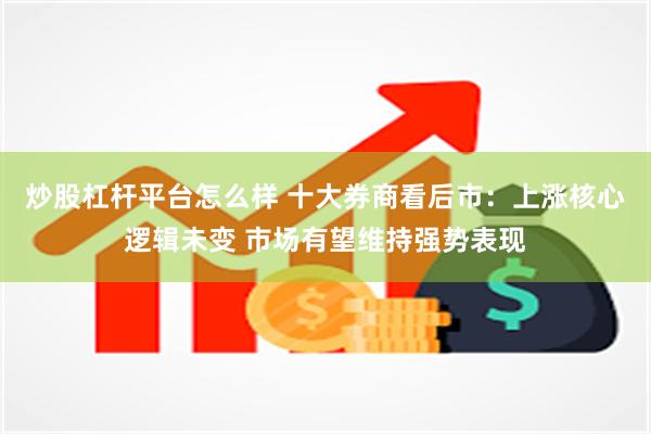 炒股杠杆平台怎么样 十大券商看后市：上涨核心逻辑未变 市场有望维持强势表现