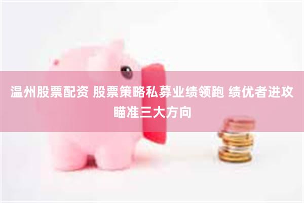 温州股票配资 股票策略私募业绩领跑 绩优者进攻瞄准三大方向