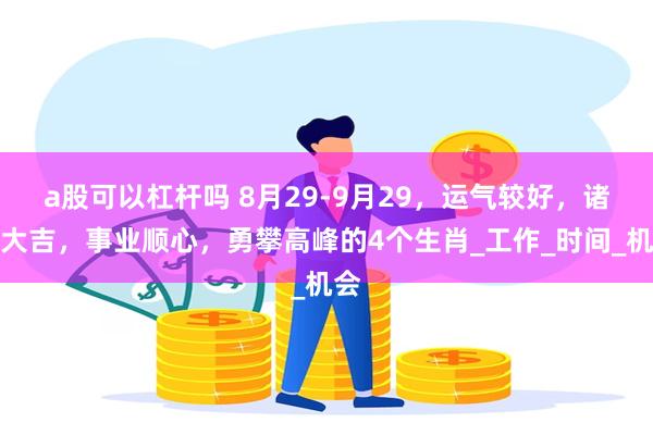 a股可以杠杆吗 8月29-9月29，运气较好，诸事大吉，事业顺心，勇攀高峰的4个生肖_工作_时间_机会