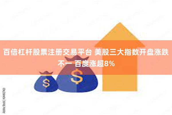 百倍杠杆股票注册交易平台 美股三大指数开盘涨跌不一 百度涨超8%